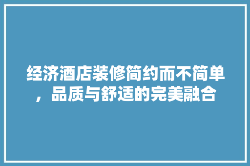 经济酒店装修简约而不简单,品质与舒适的完美融合 经济酒店装修简约而不简单,品质与舒适的完美融合