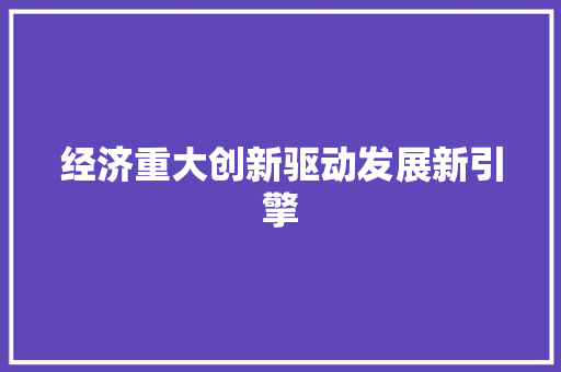 经济重大创新驱动发展新引擎 经济重大创新驱动发展新引擎