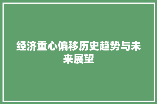 经济重心偏移历史趋势与未来展望 经济重心偏移历史趋势与未来展望