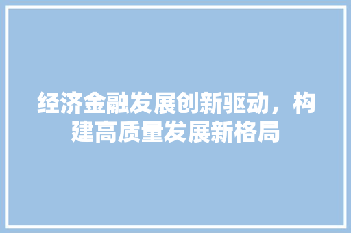 经济金融发展创新驱动,构建高质量发展新格局 经济金融发展创新驱动,构建高质量发展新格局