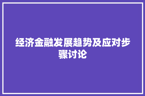 经济金融发展趋势及应对步骤讨论 经济金融发展趋势及应对步骤讨论