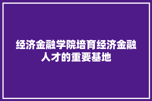 经济金融学院培育经济金融人才的重要基地 经济金融学院培育经济金融人才的重要基地