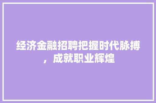 经济金融招聘把握时代脉搏,成就职业辉煌 经济金融招聘把握时代脉搏,成就职业辉煌