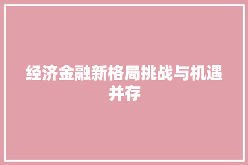 经济金融新格局挑战与机遇并存 经济金融新格局挑战与机遇并存
