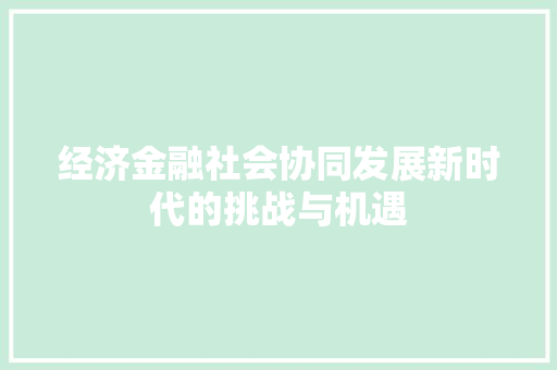 经济金融社会协同发展新时代的挑战与机遇 经济金融社会协同发展新时代的挑战与机遇