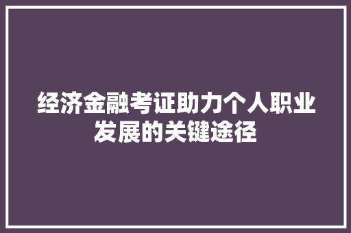 经济金融考证助力个人职业发展的关键途径 经济金融考证助力个人职业发展的关键途径