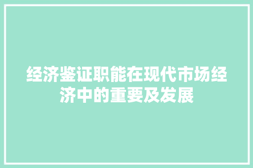 经济鉴证职能在现代市场经济中的重要及发展 经济鉴证职能在现代市场经济中的重要及发展