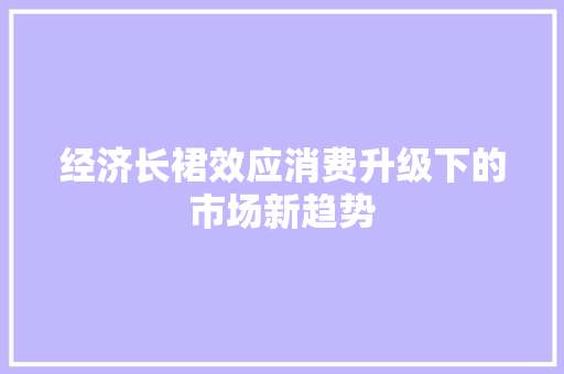 经济长裙效应消费升级下的市场新趋势 经济长裙效应消费升级下的市场新趋势