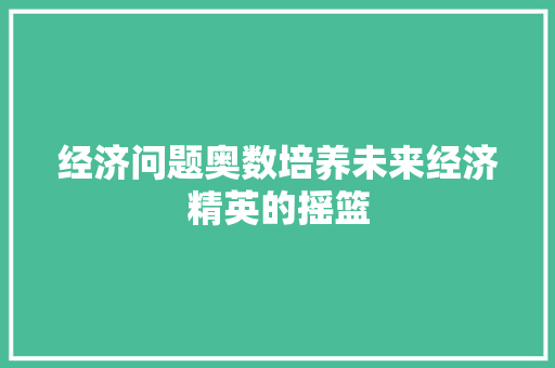 经济问题奥数培养未来经济精英的摇篮 经济问题奥数培养未来经济精英的摇篮