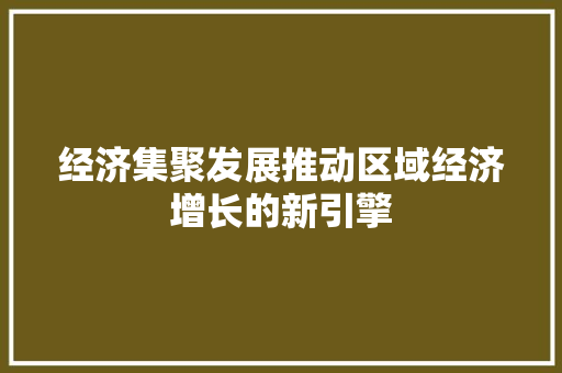 经济集聚发展推动区域经济增长的新引擎 经济集聚发展推动区域经济增长的新引擎