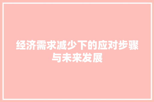 经济需求减少下的应对步骤与未来发展 经济需求减少下的应对步骤与未来发展