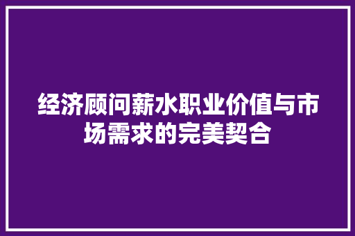经济顾问薪水职业价值与市场需求的完美契合 经济顾问薪水职业价值与市场需求的完美契合
