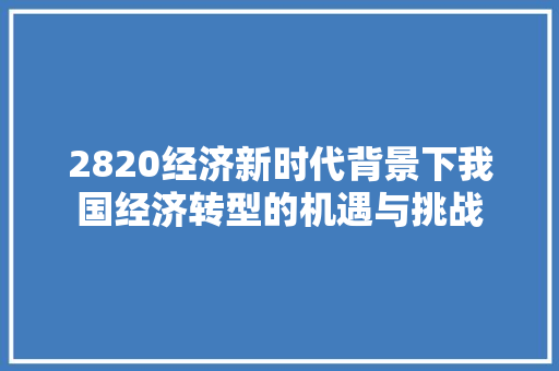 2820经济新时代背景下我国经济转型的机遇与挑战 2820经济新时代背景下我国经济转型的机遇与挑战