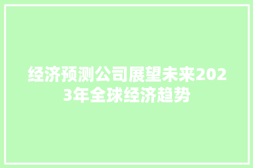 经济预测公司展望未来2023年全球经济趋势 经济预测公司展望未来2023年全球经济趋势