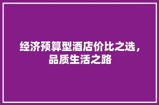 经济预算型酒店价比之选,品质生活之路 经济预算型酒店价比之选,品质生活之路