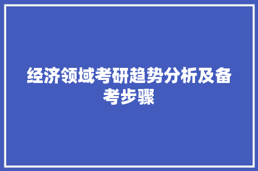 经济领域考研趋势分析及备考步骤 经济领域考研趋势分析及备考步骤