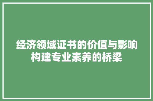 经济领域证书的价值与影响构建专业素养的桥梁 经济领域证书的价值与影响构建专业素养的桥梁