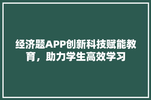 经济题APP创新科技赋能教育,助力学生高效学习 经济题APP创新科技赋能教育,助力学生高效学习