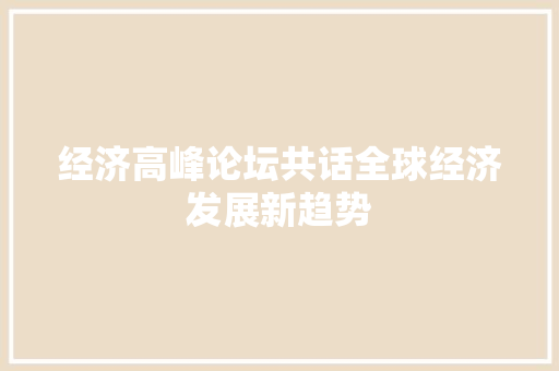 经济高峰论坛共话全球经济发展新趋势 经济高峰论坛共话全球经济发展新趋势