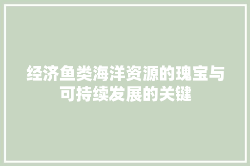 经济鱼类海洋资源的瑰宝与可持续发展的关键 经济鱼类海洋资源的瑰宝与可持续发展的关键