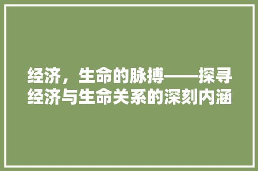 经济,生命的脉搏——探寻经济与生命关系的深刻内涵 经济,生命的脉搏——探寻经济与生命关系的深刻内涵