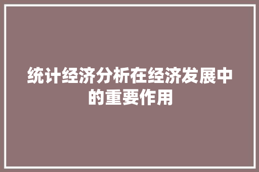 统计经济分析在经济发展中的重要作用 统计经济分析在经济发展中的重要作用