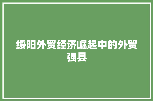 绥阳外贸经济崛起中的外贸强县 绥阳外贸经济崛起中的外贸强县