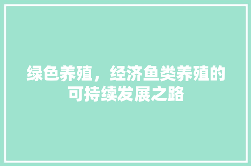 绿色养殖,经济鱼类养殖的可持续发展之路 绿色养殖,经济鱼类养殖的可持续发展之路