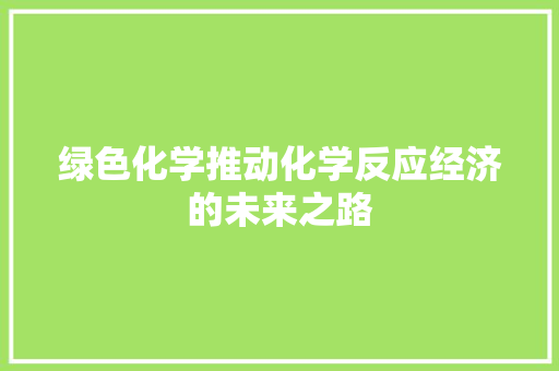 绿色化学推动化学反应经济的未来之路 绿色化学推动化学反应经济的未来之路