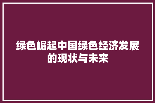 绿色崛起中国绿色经济发展的现状与未来 绿色崛起中国绿色经济发展的现状与未来