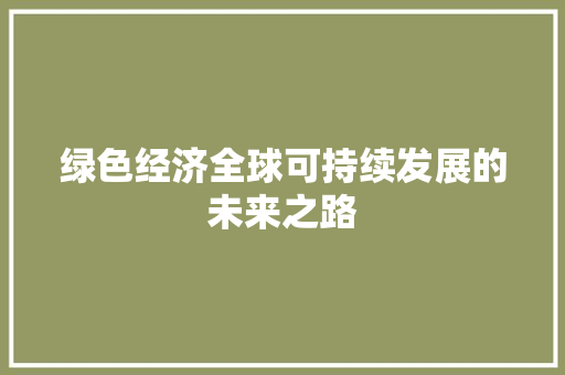 绿色经济全球可持续发展的未来之路 绿色经济全球可持续发展的未来之路
