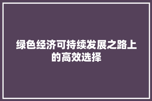绿色经济可持续发展之路上的高效选择 绿色经济可持续发展之路上的高效选择