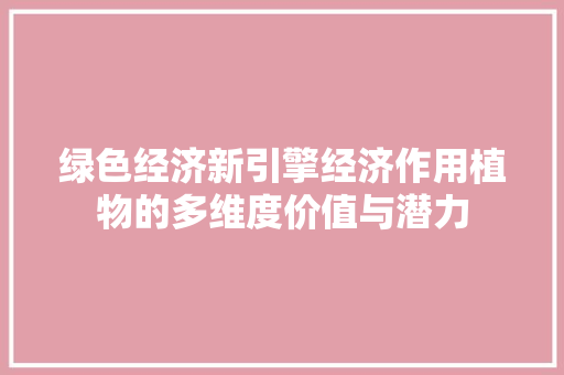 绿色经济新引擎经济作用植物的多维度价值与潜力 绿色经济新引擎经济作用植物的多维度价值与潜力