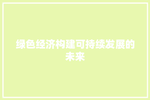 绿色经济构建可持续发展的未来 绿色经济构建可持续发展的未来