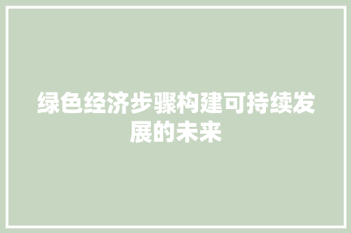 绿色经济步骤构建可持续发展的未来 绿色经济步骤构建可持续发展的未来