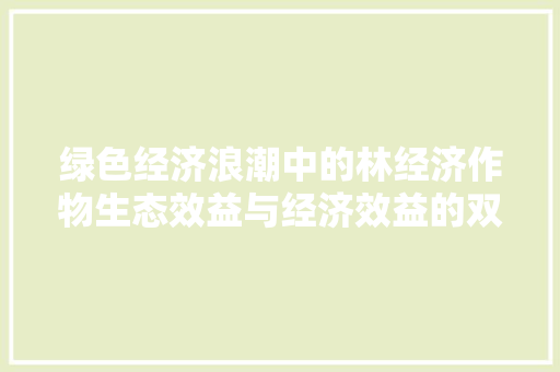 绿色经济浪潮中的林经济作物生态效益与经济效益的双赢之路 绿色经济浪潮中的林经济作物生态效益与经济效益的双赢之路