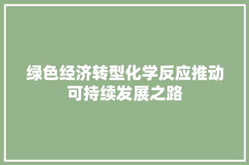 绿色经济转型化学反应推动可持续发展之路 绿色经济转型化学反应推动可持续发展之路