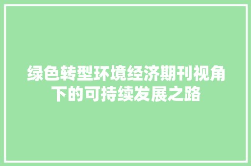 绿色转型环境经济期刊视角下的可持续发展之路 绿色转型环境经济期刊视角下的可持续发展之路