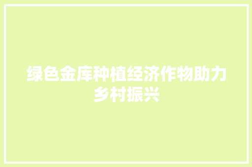 绿色金库种植经济作物助力乡村振兴 绿色金库种植经济作物助力乡村振兴