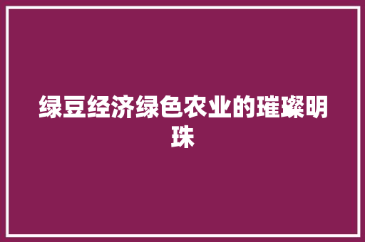 绿豆经济绿色农业的璀璨明珠 绿豆经济绿色农业的璀璨明珠