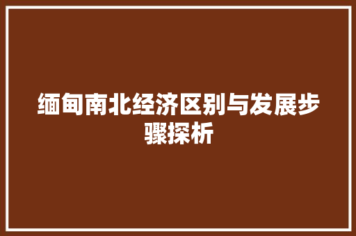 缅甸南北经济区别与发展步骤探析 缅甸南北经济区别与发展步骤探析
