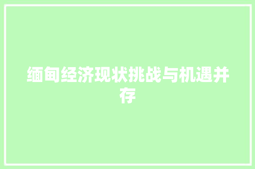 缅甸经济现状挑战与机遇并存 缅甸经济现状挑战与机遇并存