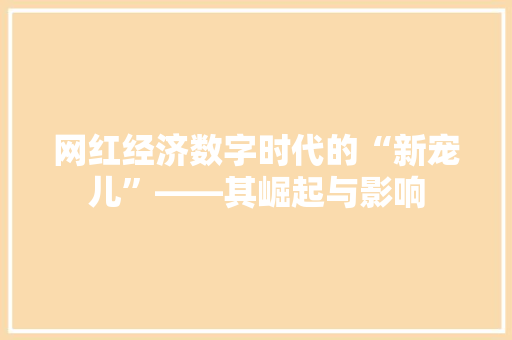 网红经济数字时代的“新宠儿”——其崛起与影响 网红经济数字时代的“新宠儿”——其崛起与影响