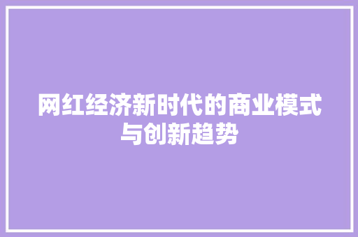 网红经济新时代的商业模式与创新趋势 网红经济新时代的商业模式与创新趋势