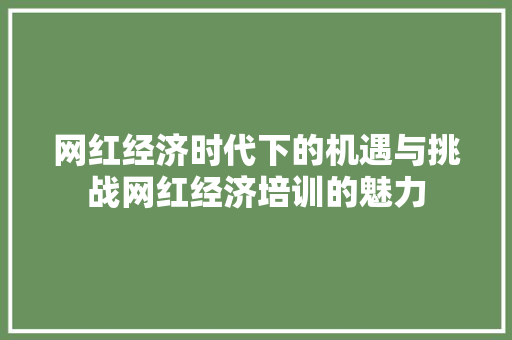网红经济时代下的机遇与挑战网红经济培训的魅力 网红经济时代下的机遇与挑战网红经济培训的魅力