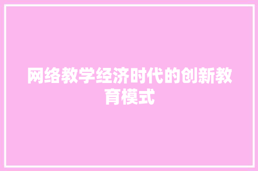 网络教学经济时代的创新教育模式 网络教学经济时代的创新教育模式