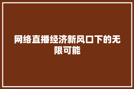 网络直播经济新风口下的无限可能 网络直播经济新风口下的无限可能