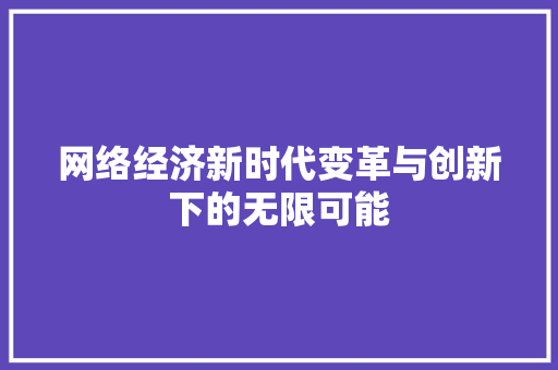 网络经济新时代变革与创新下的无限可能 网络经济新时代变革与创新下的无限可能