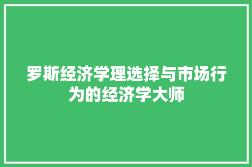罗斯经济学理选择与市场行为的经济学大师 罗斯经济学理选择与市场行为的经济学大师