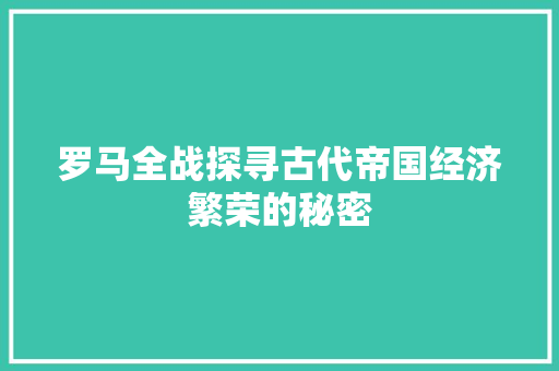 罗马全战探寻古代帝国经济繁荣的秘密 罗马全战探寻古代帝国经济繁荣的秘密